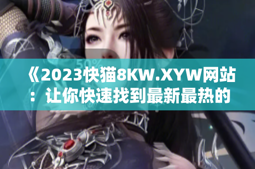 《2023快猫8KW.XYW网站：让你快速找到最新最热的内容》