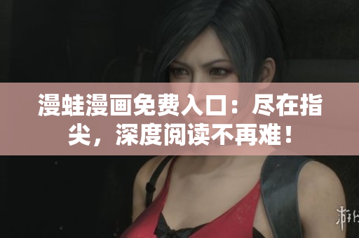 漫蛙漫画免费入口：尽在指尖，深度阅读不再难！