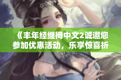 《丰年经继拇中文2诚邀您参加优惠活动，乐享惊喜折扣！》