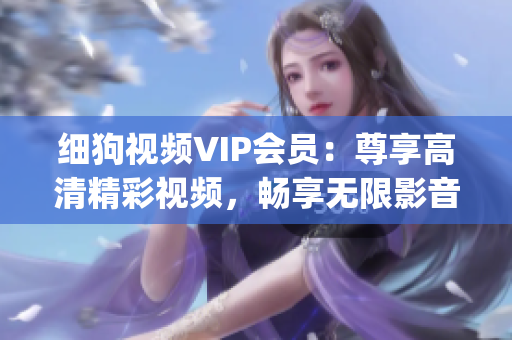 细狗视频VIP会员：尊享高清精彩视频，畅享无限影音乐趣(1)