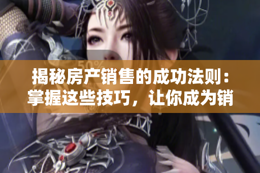 揭秘房产销售的成功法则：掌握这些技巧，让你成为销售高手！
