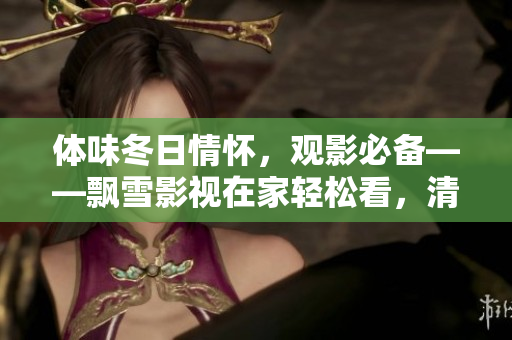 体味冬日情怀，观影必备——飘雪影视在家轻松看，清晰流畅体验。