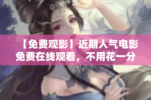【免费观影】近期人气电影免费在线观看，不用花一分钱！