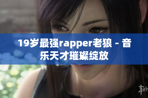 19岁最强rapper老狼 - 音乐天才璀璨绽放
