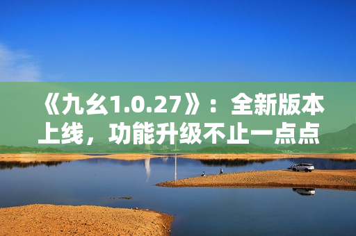 《九幺1.0.27》：全新版本上线，功能升级不止一点点