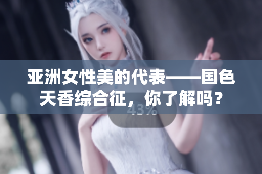 亚洲女性美的代表——国色天香综合征，你了解吗？