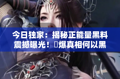 今日独家：揭秘正能量黑料震撼曝光！驚爆真相何以黑转正 