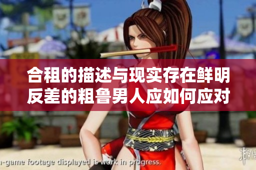 合租的描述与现实存在鲜明反差的粗鲁男人应如何应对