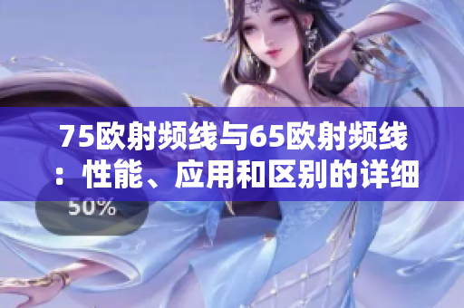 75欧射频线与65欧射频线：性能、应用和区别的详细比较