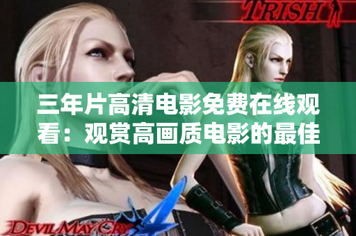 三年片高清电影免费在线观看：观赏高画质电影的最佳选择
