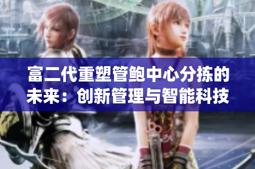 富二代重塑管鲍中心分拣的未来：创新管理与智能科技的结合(1)