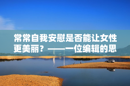 常常自我安慰是否能让女性更美丽？——一位编辑的思考
