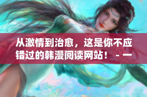 从激情到治愈，这是你不应错过的韩漫阅读网站！ - 一个编辑的推荐(1)