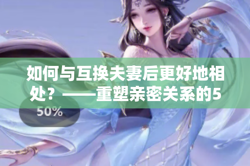 如何与互换夫妻后更好地相处？——重塑亲密关系的5种方法