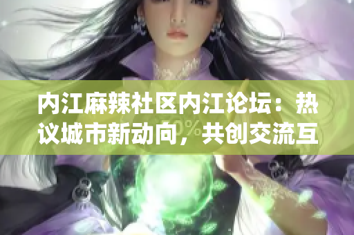 内江麻辣社区内江论坛：热议城市新动向，共创交流互动空间(1)