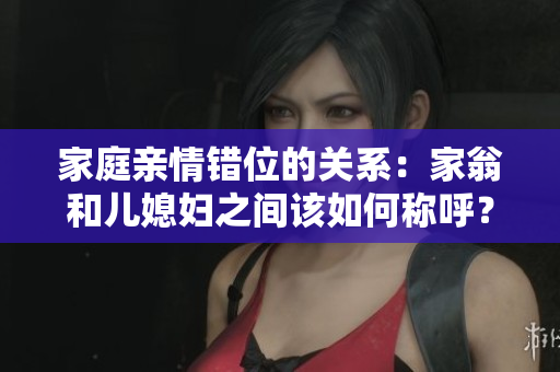 家庭亲情错位的关系：家翁和儿媳妇之间该如何称呼？