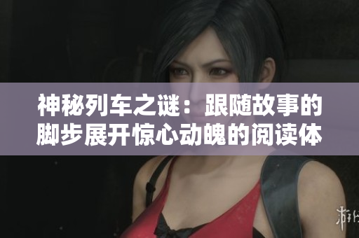 神秘列车之谜:跟随故事的脚步展开惊心动魄的阅读体验! 神秘列车之谜:跟随故事的脚步展开惊心动魄的阅读体验!
