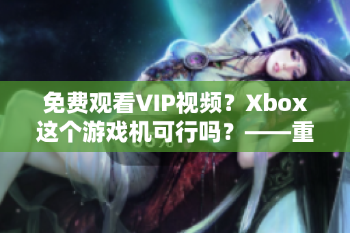 免费观看VIP视频？Xbox这个游戏机可行吗？——重要提示！