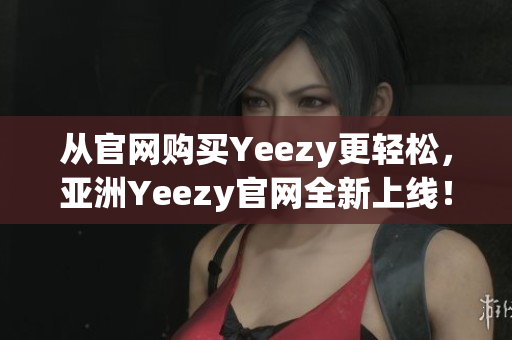 从官网购买Yeezy更轻松，亚洲Yeezy官网全新上线！