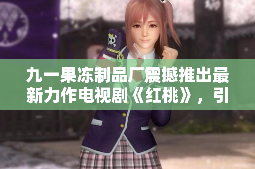 九一果冻制品厂震撼推出最新力作电视剧《红桃》，引发观众热议