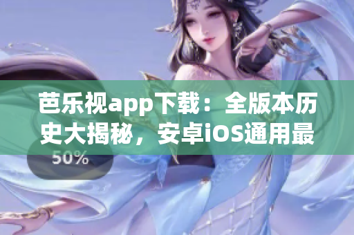 芭乐视app下载：全版本历史大揭秘，安卓iOS通用最新评测
