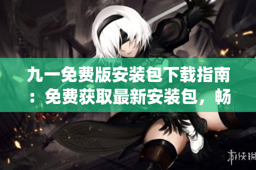 九一免费版安装包下载指南：免费获取最新安装包，畅享便捷安装体验(1)