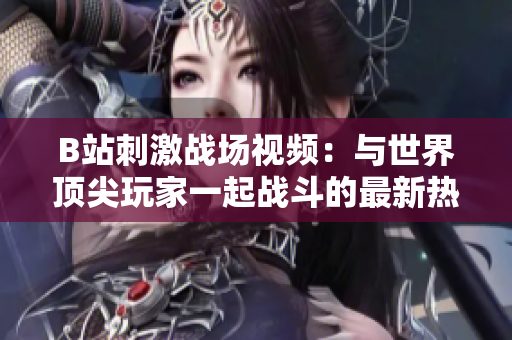 B站刺激战场视频：与世界顶尖玩家一起战斗的最新热门内容