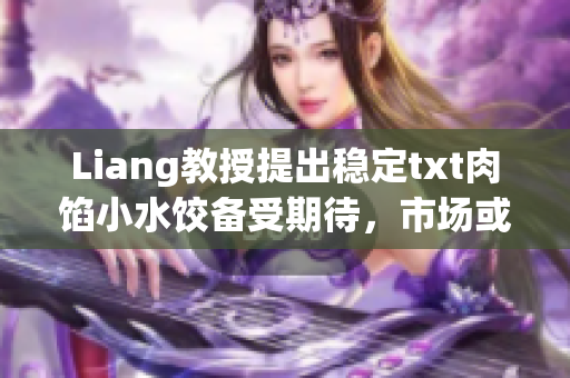 Liang教授提出稳定txt肉馅小水饺备受期待，市场或将迎来新变局