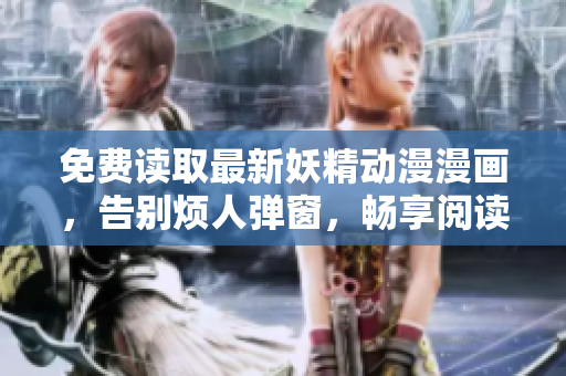 免费读取最新妖精动漫漫画，告别烦人弹窗，畅享阅读体验