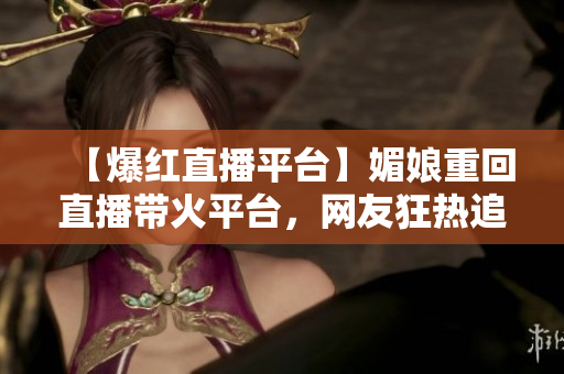 【爆红直播平台】媚娘重回直播带火平台，网友狂热追捧