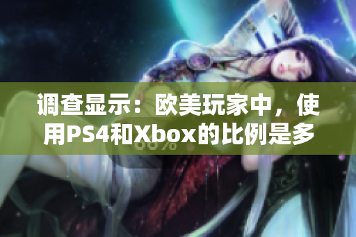 调查显示：欧美玩家中，使用PS4和Xbox的比例是多少？