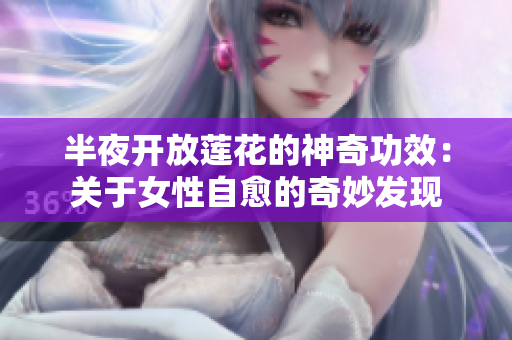 半夜开放莲花的神奇功效：关于女性自愈的奇妙发现