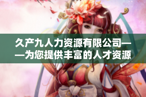 久产九人力资源有限公司——为您提供丰富的人才资源和源源不断的生机