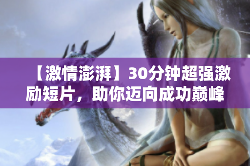 【激情澎湃】30分钟超强激励短片，助你迈向成功巅峰！