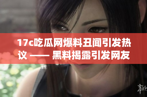 17c吃瓜网爆料丑闻引发热议 —— 黑料揭露引发网友热议(1)
