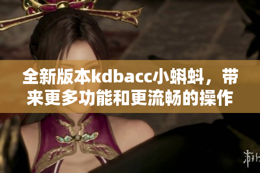 全新版本kdbacc小蝌蚪，带来更多功能和更流畅的操作体验