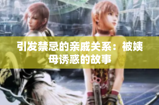 引发禁忌的亲戚关系：被姨母诱惑的故事