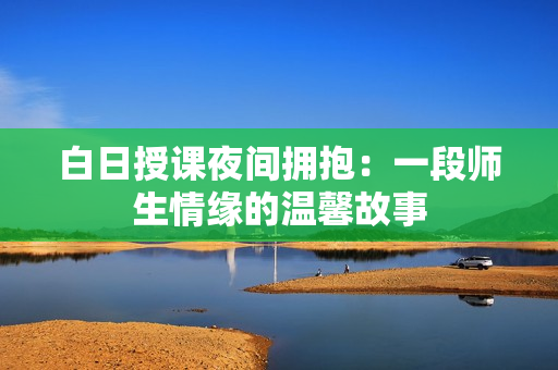 白日授课夜间拥抱：一段师生情缘的温馨故事