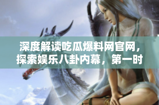 深度解读吃瓜爆料网官网，探索娱乐八卦内幕，第一时间独家报道