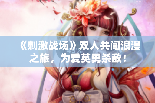 《刺激战场》双人共闯浪漫之旅，为爱英勇杀敌！