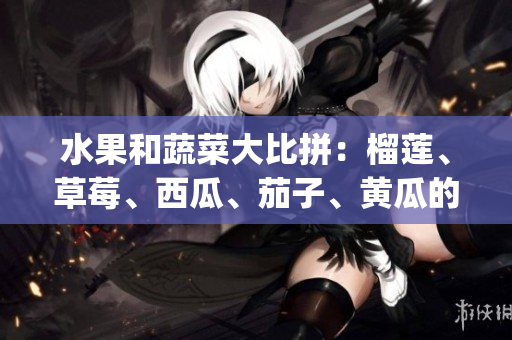 水果和蔬菜大比拼：榴莲、草莓、西瓜、茄子、黄瓜的味觉盛宴(1)