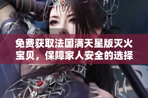 免费获取法国满天星版灭火宝贝，保障家人安全的选择