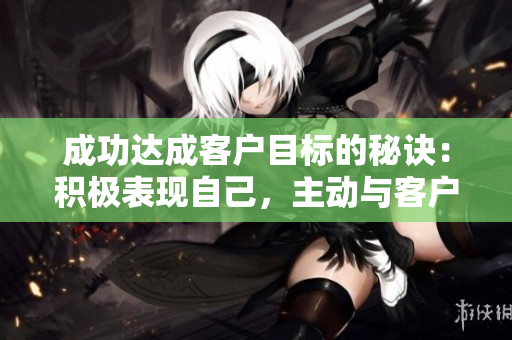 成功达成客户目标的秘诀：积极表现自己，主动与客户互动