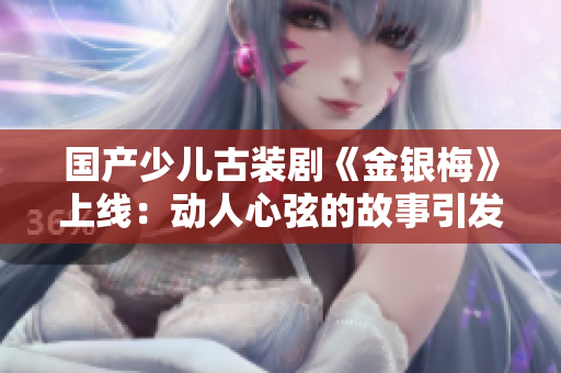 国产少儿古装剧《金银梅》上线：动人心弦的故事引发观众共鸣