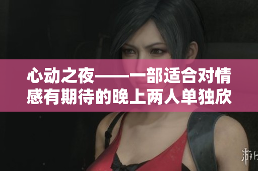 心动之夜——一部适合对情感有期待的晚上两人单独欣赏的浪漫爱情电影
