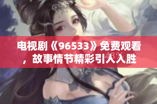 电视剧《96533》免费观看，故事情节精彩引人入胜