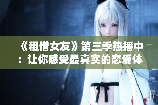 《租借女友》第三季热播中：让你感受最真实的恋爱体验！