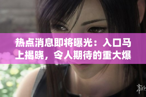 热点消息即将曝光：入口马上揭晓，令人期待的重大爆料即将来临(1)