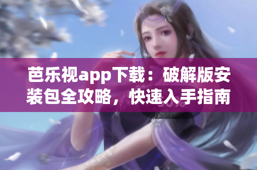 芭乐视app下载：破解版安装包全攻略，快速入手指南