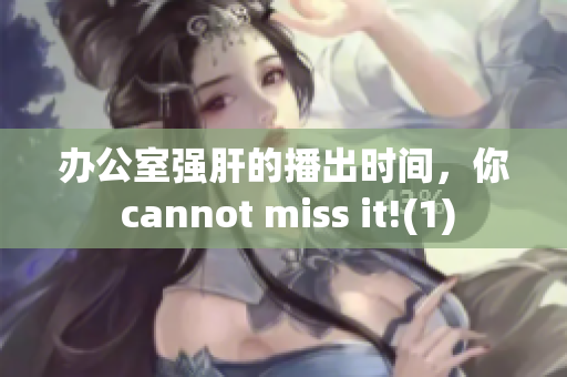 办公室强肝的播出时间，你 cannot miss it!(1)